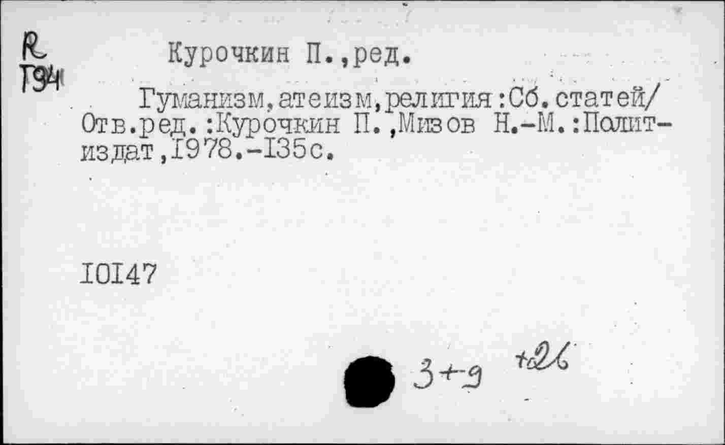 ﻿Курочкин П.,ред.
Гуманизм, атеиз м, религия :Сб. статей/ Отв.ред. ‘.Курочкин П. ,Мизов Н.-М. Политиздат ,±9 78.-135 с.
10147
